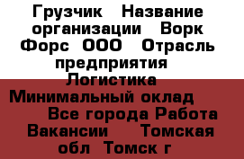 Грузчик › Название организации ­ Ворк Форс, ООО › Отрасль предприятия ­ Логистика › Минимальный оклад ­ 23 000 - Все города Работа » Вакансии   . Томская обл.,Томск г.